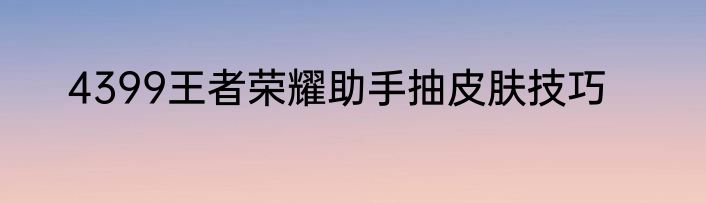 4399王者荣耀助手抽皮肤技巧