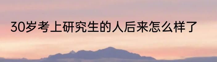 30岁考上研究生的人后来怎么样了