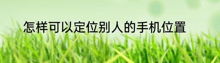 怎样可以定位别人的手机位置