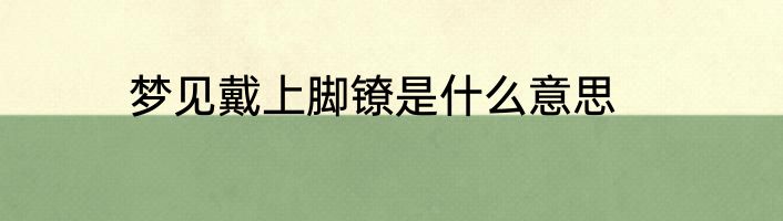 梦见戴上脚镣是什么意思