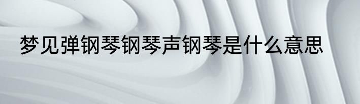 梦见弹钢琴钢琴声钢琴是什么意思