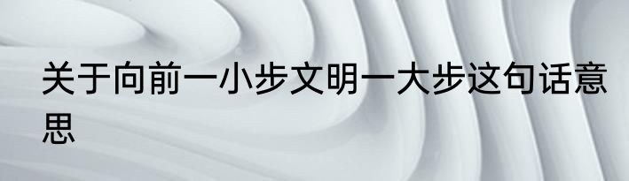 关于向前一小步文明一大步这句话意思