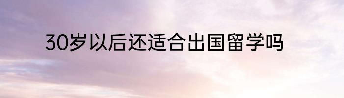 30岁以后还适合出国留学吗