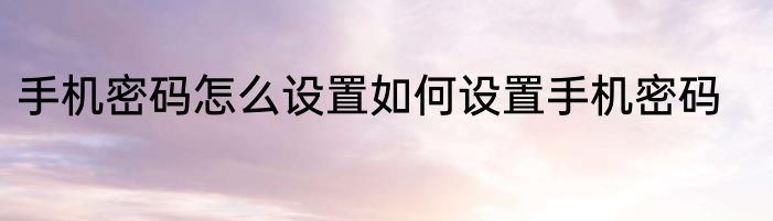 手机密码怎么设置如何设置手机密码