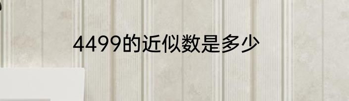 4499的近似数是多少