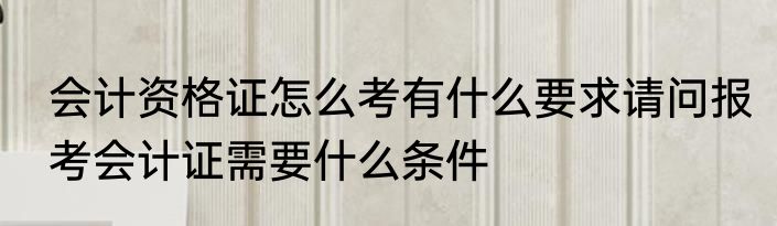 会计资格证怎么考有什么要求请问报考会计证需要什么条件