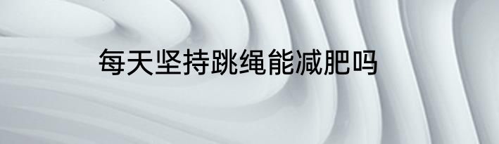 每天坚持跳绳能减肥吗