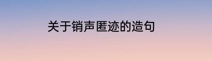 关于销声匿迹的造句