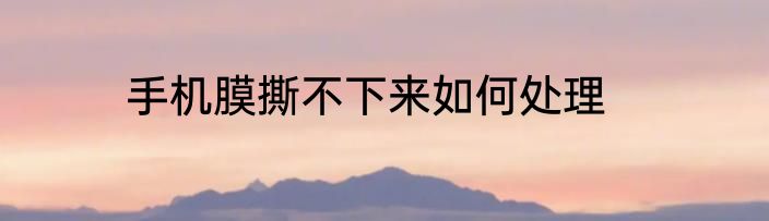 手机膜撕不下来如何处理