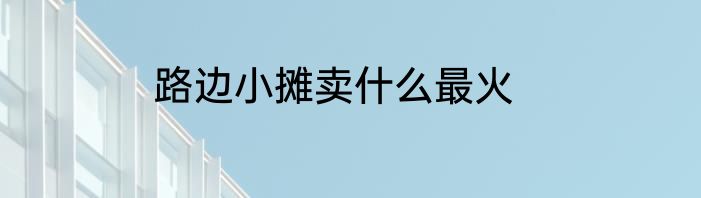 路边小摊卖什么最火