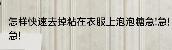 怎样快速去掉粘在衣服上泡泡糖急!急!急!