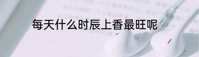 每天什么时辰上香最旺呢