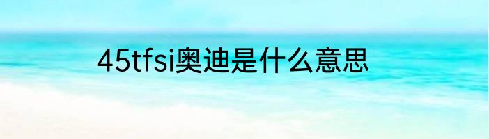 45tfsi奥迪是什么意思