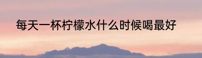每天一杯柠檬水什么时候喝最好