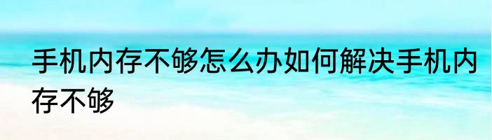 手机内存不够怎么办如何解决手机内存不够