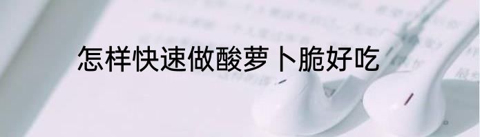 怎样快速做酸萝卜脆好吃