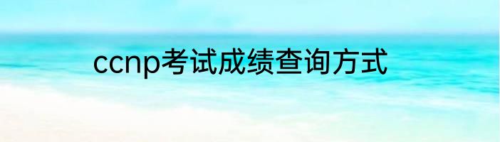 ccnp考试成绩查询方式