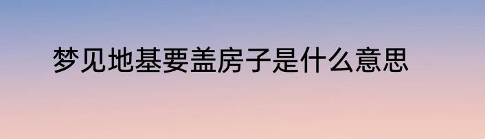 梦见地基要盖房子是什么意思