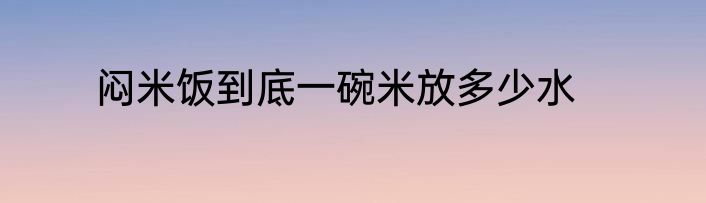 闷米饭到底一碗米放多少水