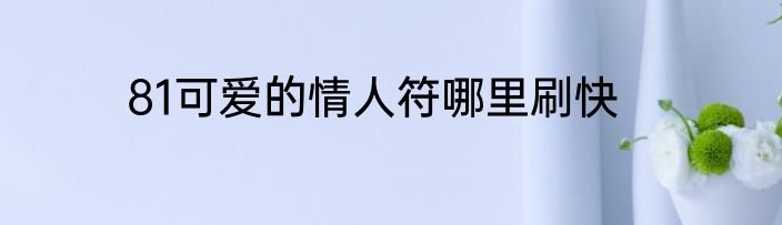 81可爱的情人符哪里刷快