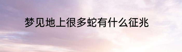 梦见地上很多蛇有什么征兆