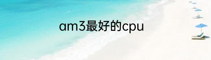 am3最好的cpu