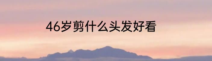 46岁剪什么头发好看