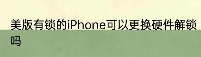 美版有锁的iPhone可以更换硬件解锁吗