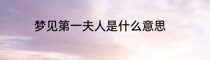 梦见第一夫人是什么意思