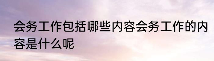 会务工作包括哪些内容会务工作的内容是什么呢