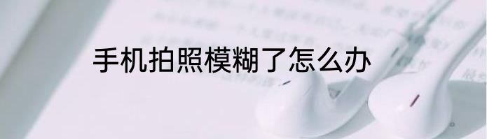 手机拍照模糊了怎么办