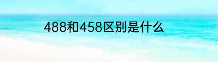 488和458区别是什么
