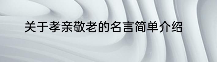 关于孝亲敬老的名言简单介绍