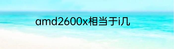 amd2600x相当于i几