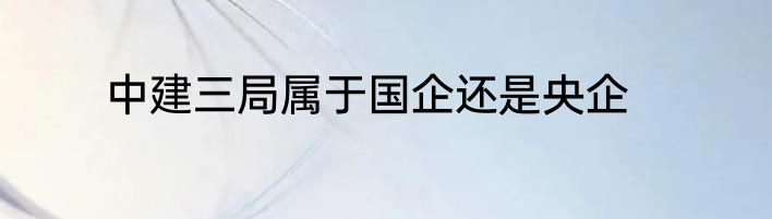 中建三局属于国企还是央企
