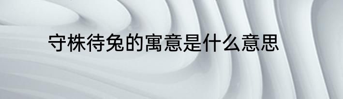 守株待兔的寓意是什么意思
