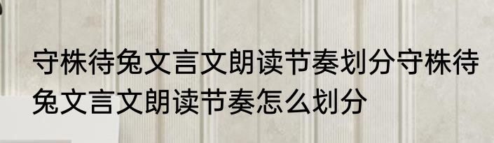 守株待兔文言文朗读节奏划分守株待兔文言文朗读节奏怎么划分