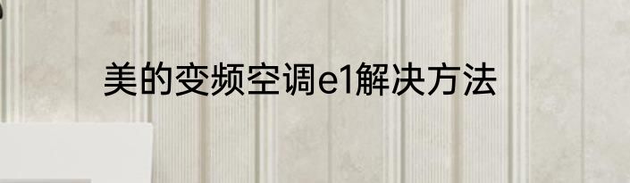 美的变频空调e1解决方法