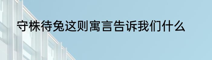 守株待兔这则寓言告诉我们什么