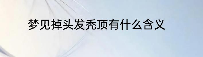 梦见掉头发秃顶有什么含义