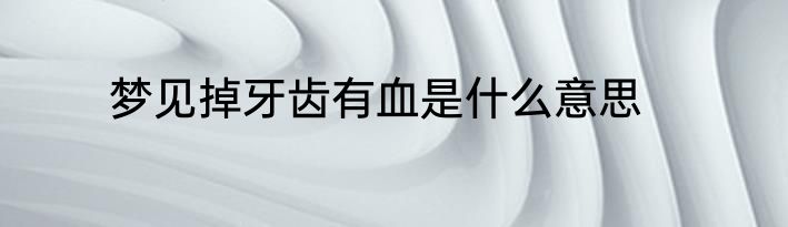 梦见掉牙齿有血是什么意思