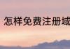 怎样免费注册域名呢要详细的步骤哦