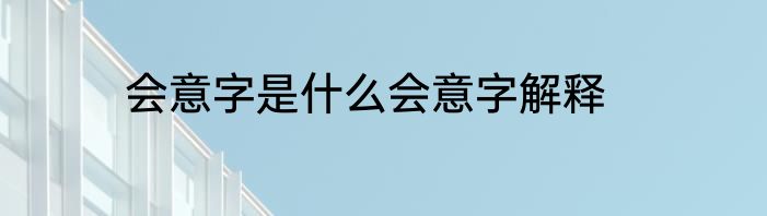 会意字是什么会意字解释