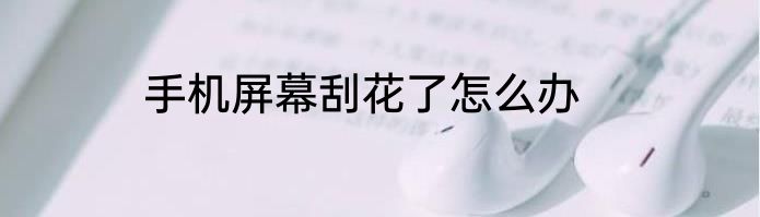 手机屏幕刮花了怎么办