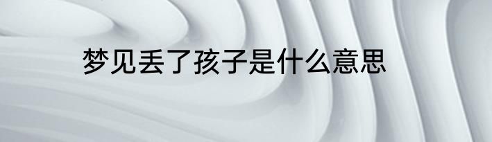 梦见丢了孩子是什么意思