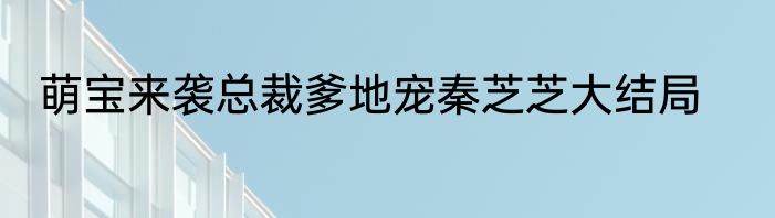 萌宝来袭总裁爹地宠秦芝芝大结局