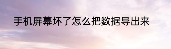 手机屏幕坏了怎么把数据导出来