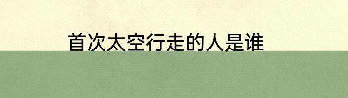 首次太空行走的人是谁