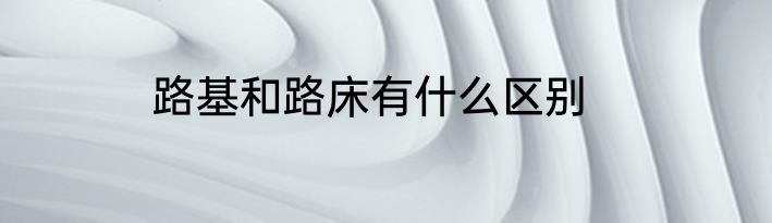 路基和路床有什么区别