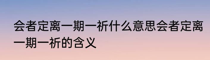 会者定离一期一祈什么意思会者定离一期一祈的含义